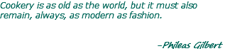 Cookery is as old as the world, but it must also remain, always, as modern as fashion. -Phileas Gilbert